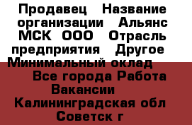 Продавец › Название организации ­ Альянс-МСК, ООО › Отрасль предприятия ­ Другое › Минимальный оклад ­ 5 000 - Все города Работа » Вакансии   . Калининградская обл.,Советск г.